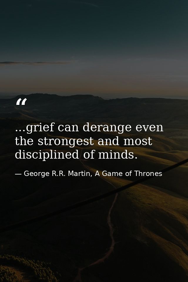 ...grief can derange even the strongest and most disciplined of minds. — George R.R. Martin, A Game of Thrones