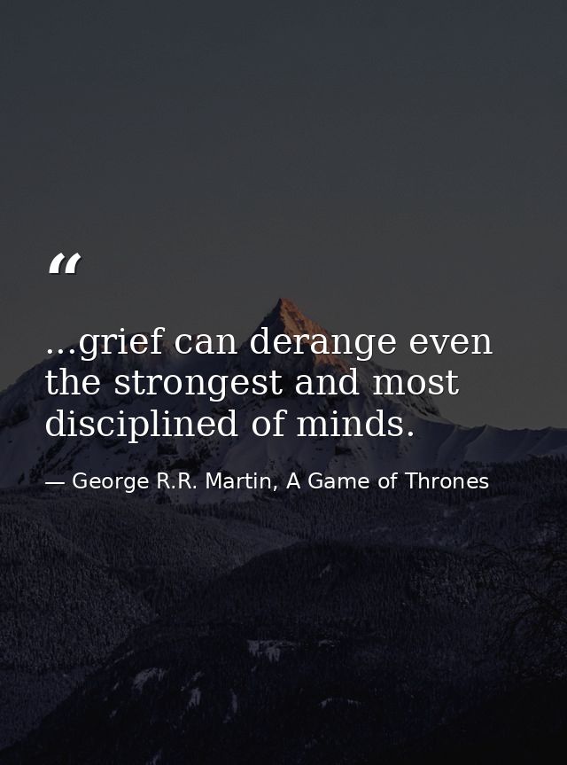 ...grief can derange even the strongest and most disciplined of minds. — George R.R. Martin, A Game of Thrones