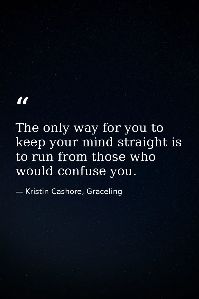 The only way for you to keep your mind straight is to run from those who would confuse you. — Kristin Cashore, Graceling
