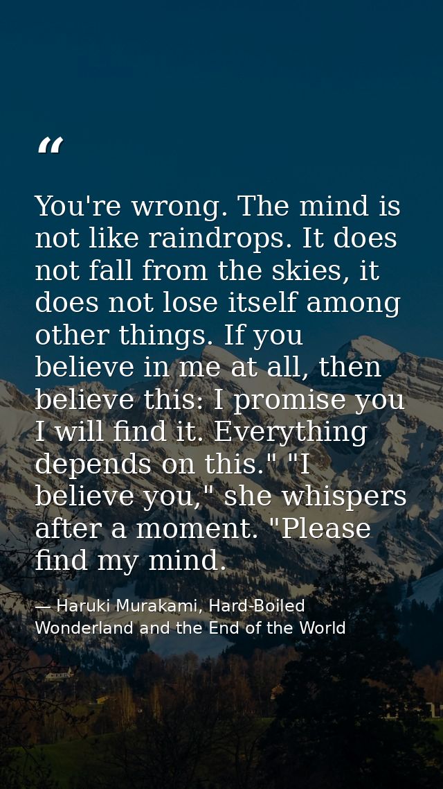 You're wrong. The mind is not like raindrops. It does not fall from the skies, it does not lose itself among other thing — Haruki Murakami, Hard-Boiled Wonderland and the End of the World