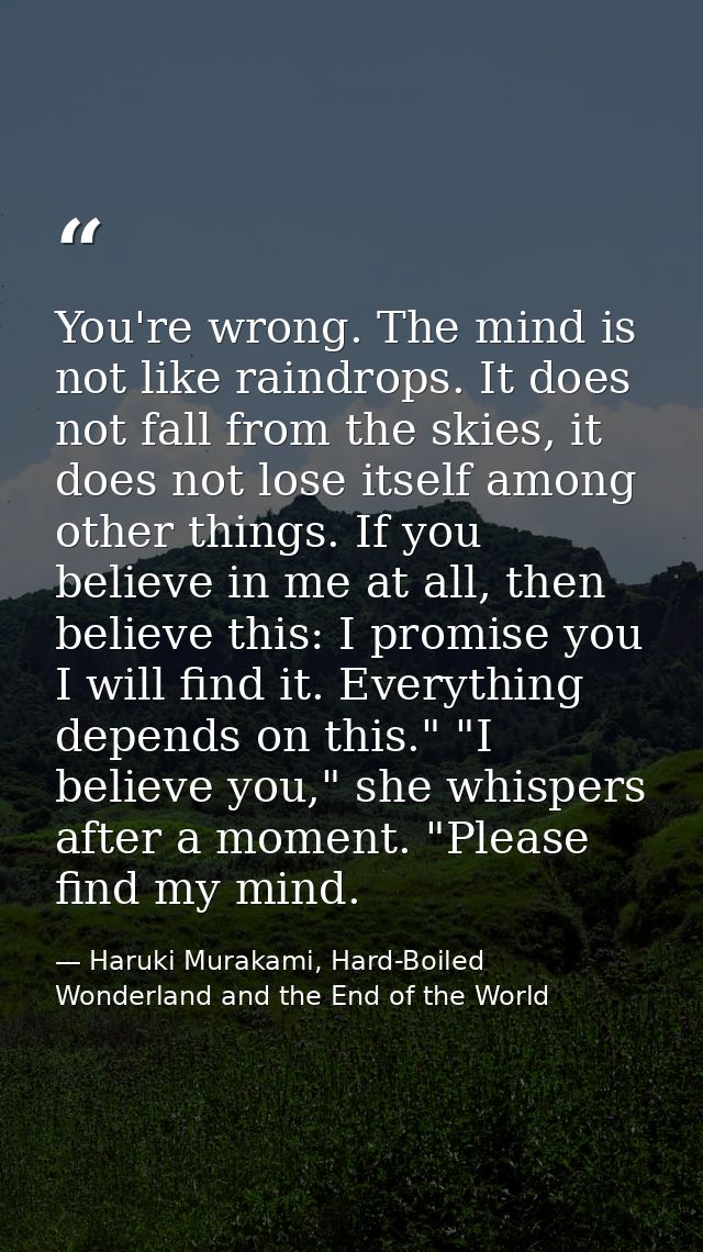 You're wrong. The mind is not like raindrops. It does not fall from the skies, it does not lose itself among other thing — Haruki Murakami, Hard-Boiled Wonderland and the End of the World