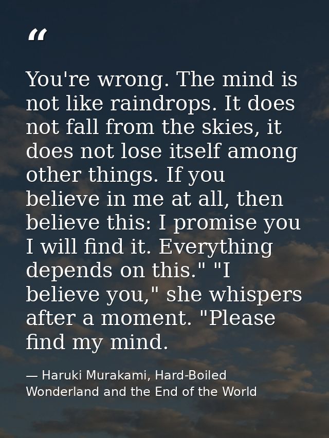 You're wrong. The mind is not like raindrops. It does not fall from the skies, it does not lose itself among other thing — Haruki Murakami, Hard-Boiled Wonderland and the End of the World