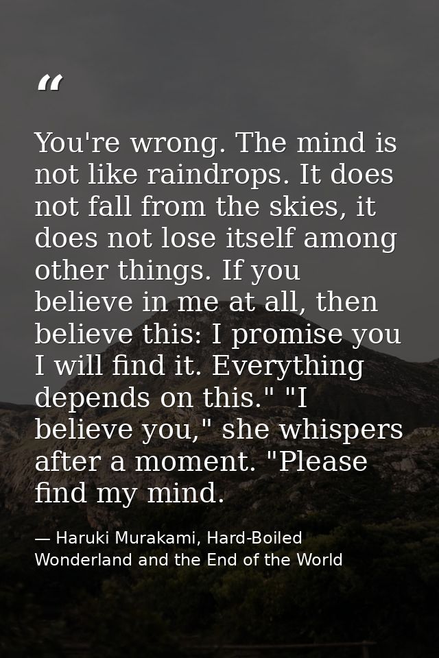 You're wrong. The mind is not like raindrops. It does not fall from the skies, it does not lose itself among other thing — Haruki Murakami, Hard-Boiled Wonderland and the End of the World