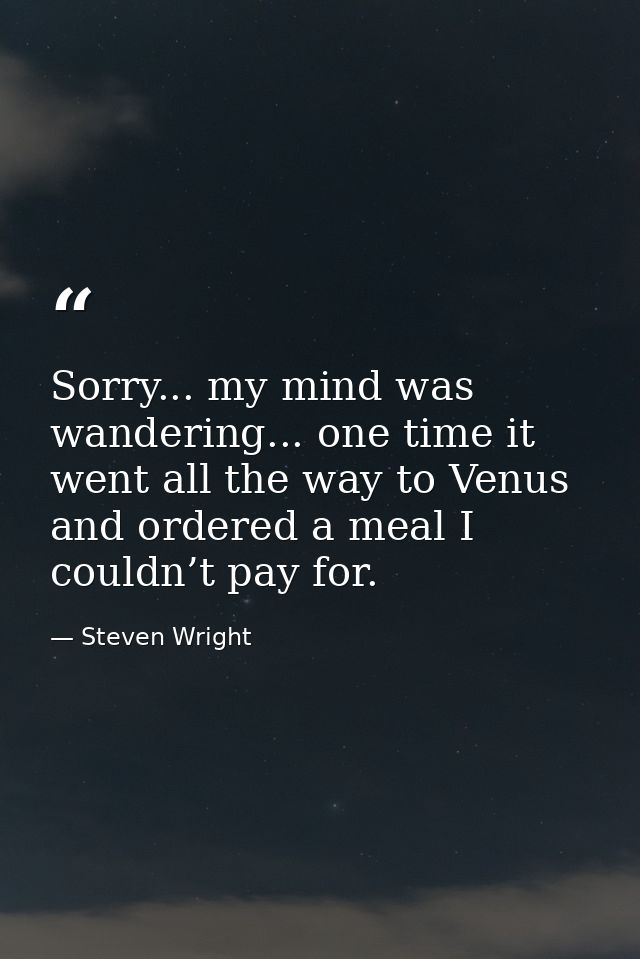 Sorry... my mind was wandering... one time it went all the way to Venus and ordered a meal I couldn’t pay for. — Steven Wright