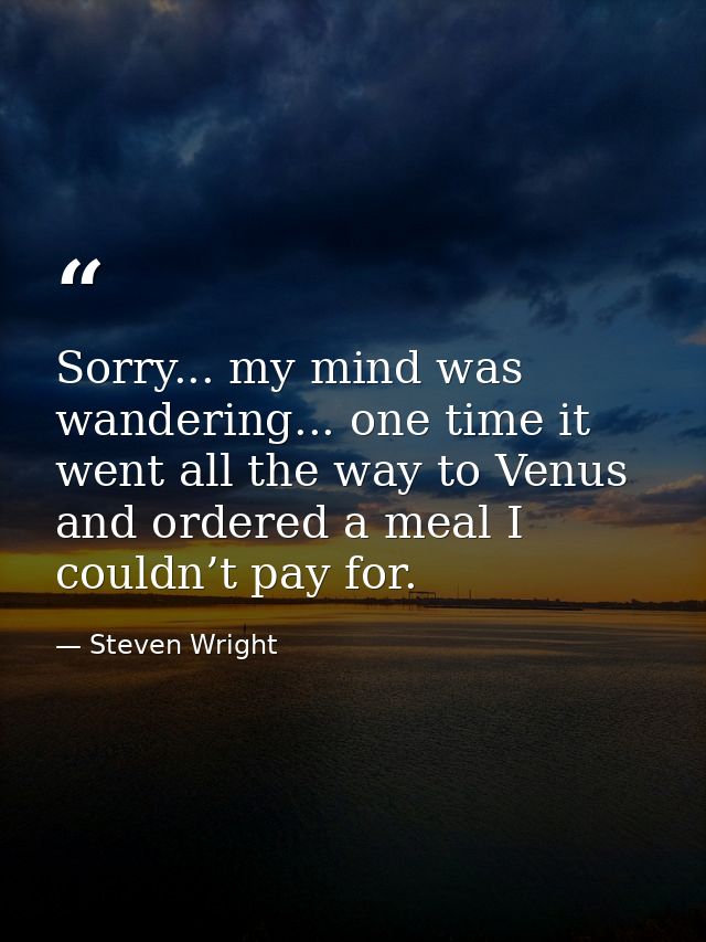 Sorry... my mind was wandering... one time it went all the way to Venus and ordered a meal I couldn’t pay for. — Steven Wright