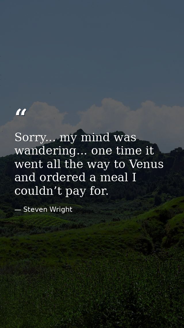 Sorry... my mind was wandering... one time it went all the way to Venus and ordered a meal I couldn’t pay for. — Steven Wright