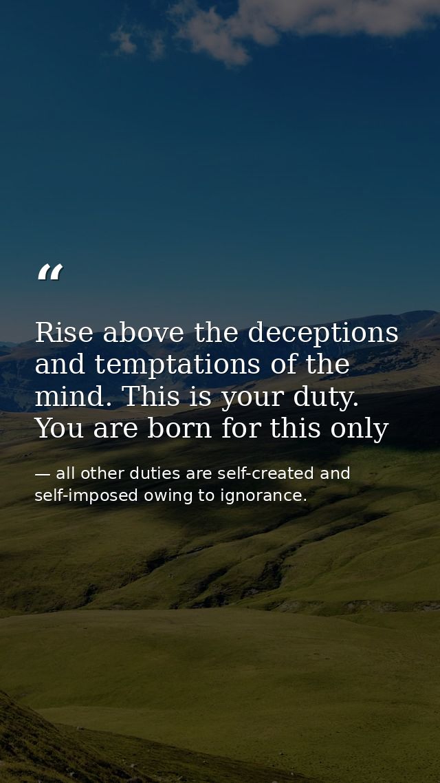 Rise above the deceptions and temptations of the mind. This is your duty. You are born for this only — all other duties are self-created and self-imposed owing to ignorance.