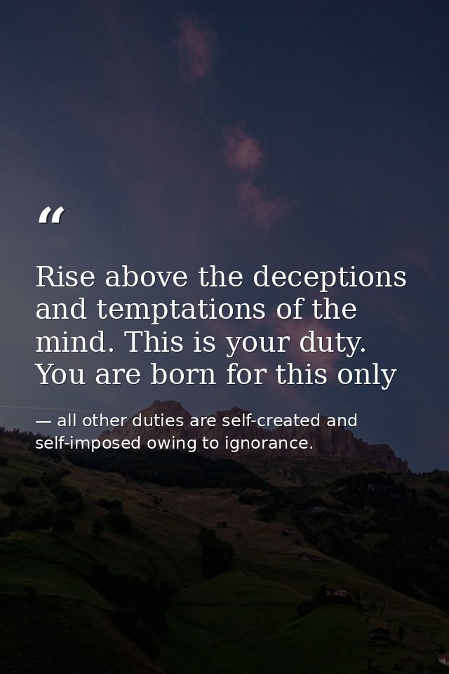 Rise above the deceptions and temptations of the mind. This is your duty. You are born for this only — all other duties are self-created and self-imposed owing to ignorance.