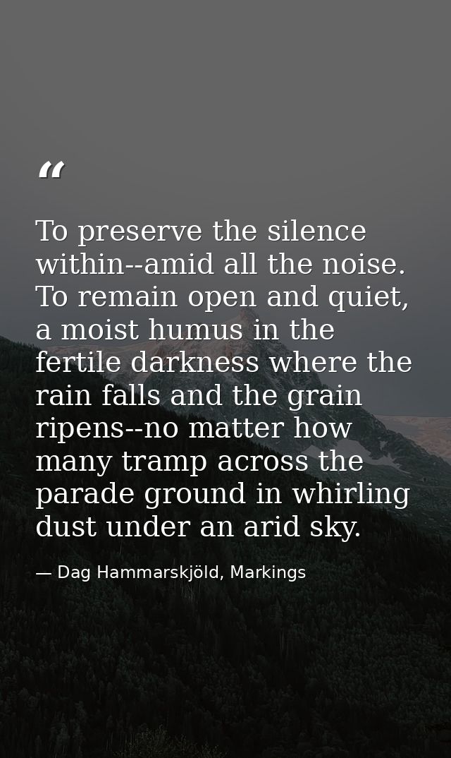 To preserve the silence within--amid all the noise. To remain open and quiet, a moist humus in the fertile darkness wher — Dag Hammarskjöld, Markings