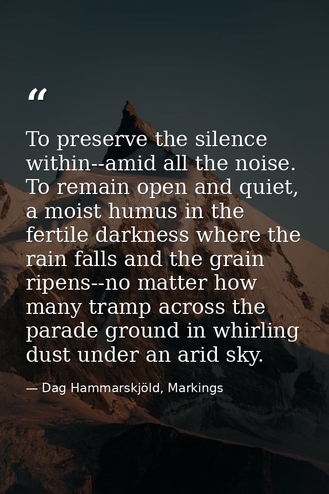 To preserve the silence within--amid all the noise. To remain open and quiet, a moist humus in the fertile darkness wher — Dag Hammarskjöld, Markings