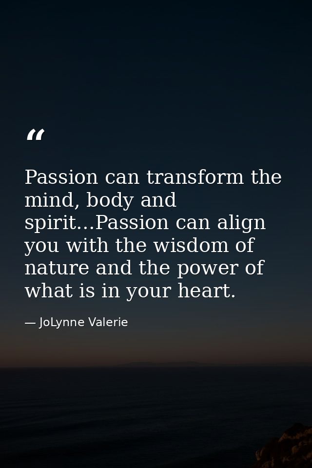 Passion can transform the mind, body and spirit...Passion can align you with the wisdom of nature and the power of what  — JoLynne Valerie