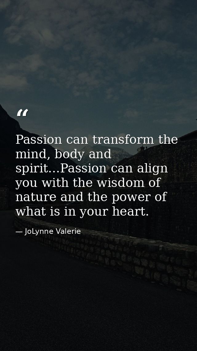 Passion can transform the mind, body and spirit...Passion can align you with the wisdom of nature and the power of what  — JoLynne Valerie