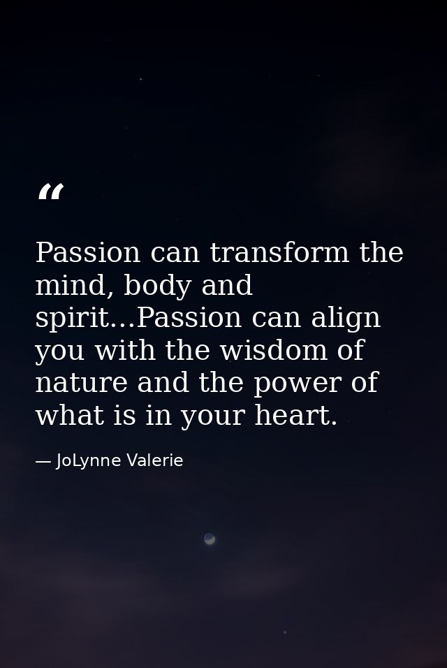 Passion can transform the mind, body and spirit...Passion can align you with the wisdom of nature and the power of what  — JoLynne Valerie