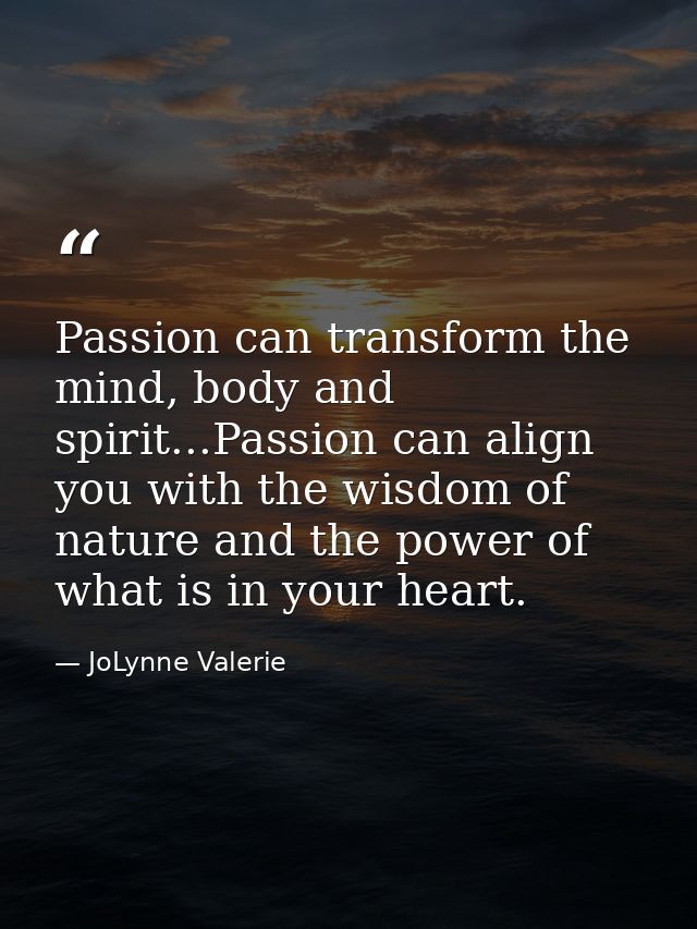 Passion can transform the mind, body and spirit...Passion can align you with the wisdom of nature and the power of what  — JoLynne Valerie