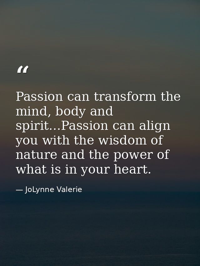 Passion can transform the mind, body and spirit...Passion can align you with the wisdom of nature and the power of what  — JoLynne Valerie