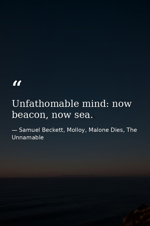 Unfathomable mind: now beacon, now sea. — Samuel Beckett, Molloy, Malone Dies, The Unnamable