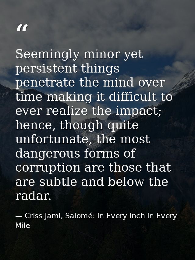 Seemingly minor yet persistent things penetrate the mind over time making it difficult to ever realize the impact; hence — Criss Jami, Salomé: In Every Inch In Every Mile