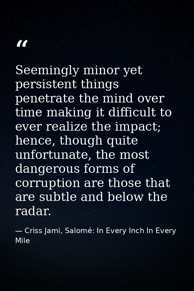 Seemingly minor yet persistent things penetrate the mind over time making it difficult to ever realize the impact; hence — Criss Jami, Salomé: In Every Inch In Every Mile