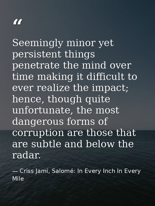 Seemingly minor yet persistent things penetrate the mind over time making it difficult to ever realize the impact; hence — Criss Jami, Salomé: In Every Inch In Every Mile