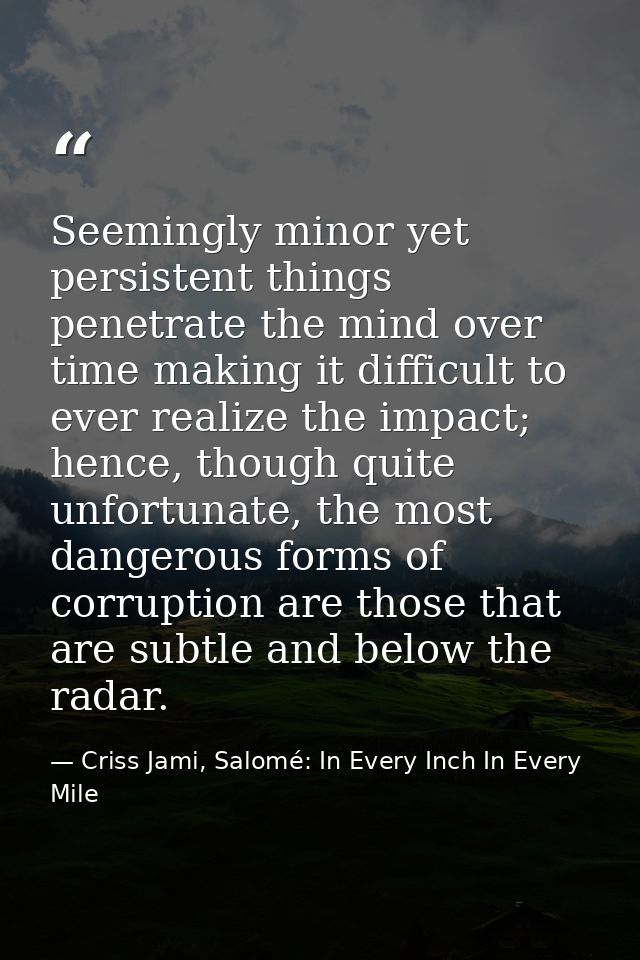 Seemingly minor yet persistent things penetrate the mind over time making it difficult to ever realize the impact; hence — Criss Jami, Salomé: In Every Inch In Every Mile