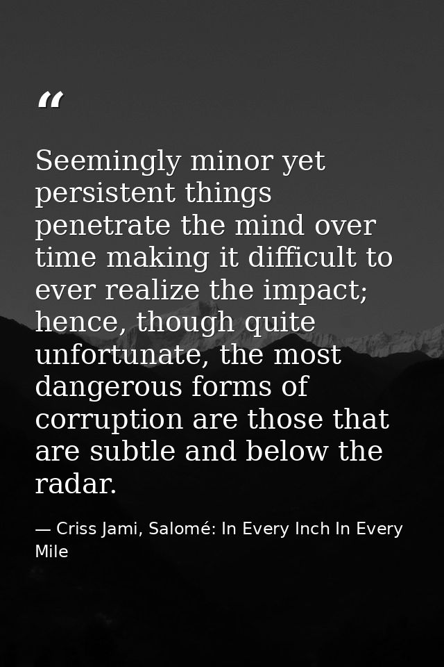 Seemingly minor yet persistent things penetrate the mind over time making it difficult to ever realize the impact; hence — Criss Jami, Salomé: In Every Inch In Every Mile