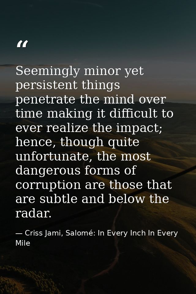 Seemingly minor yet persistent things penetrate the mind over time making it difficult to ever realize the impact; hence — Criss Jami, Salomé: In Every Inch In Every Mile