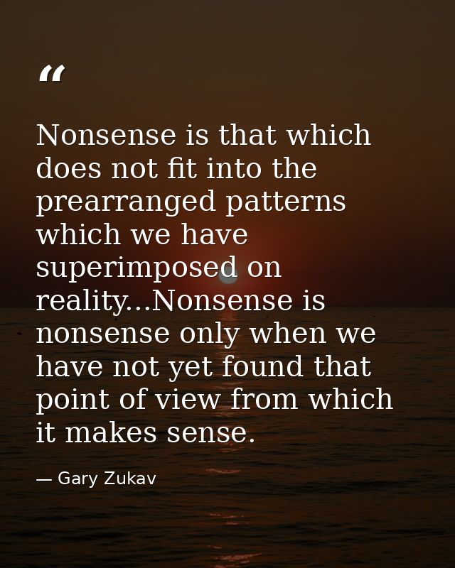 Nonsense is that which does not fit into the prearranged patterns which we have superimposed on reality...Nonsense is no — Gary Zukav