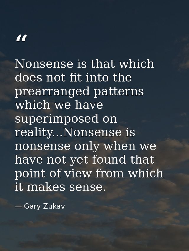 Nonsense is that which does not fit into the prearranged patterns which we have superimposed on reality...Nonsense is no — Gary Zukav