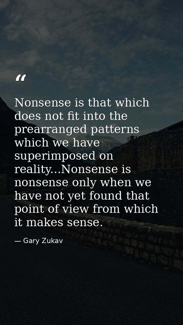 Nonsense is that which does not fit into the prearranged patterns which we have superimposed on reality...Nonsense is no — Gary Zukav