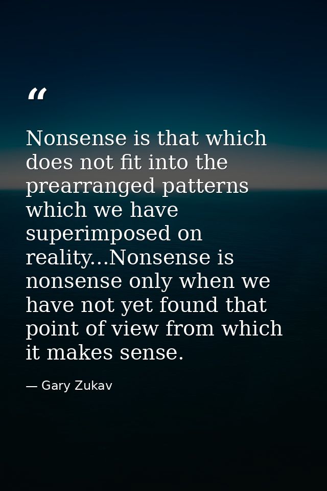 Nonsense is that which does not fit into the prearranged patterns which we have superimposed on reality...Nonsense is no — Gary Zukav