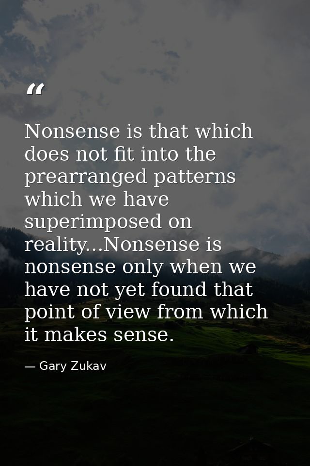 Nonsense is that which does not fit into the prearranged patterns which we have superimposed on reality...Nonsense is no — Gary Zukav