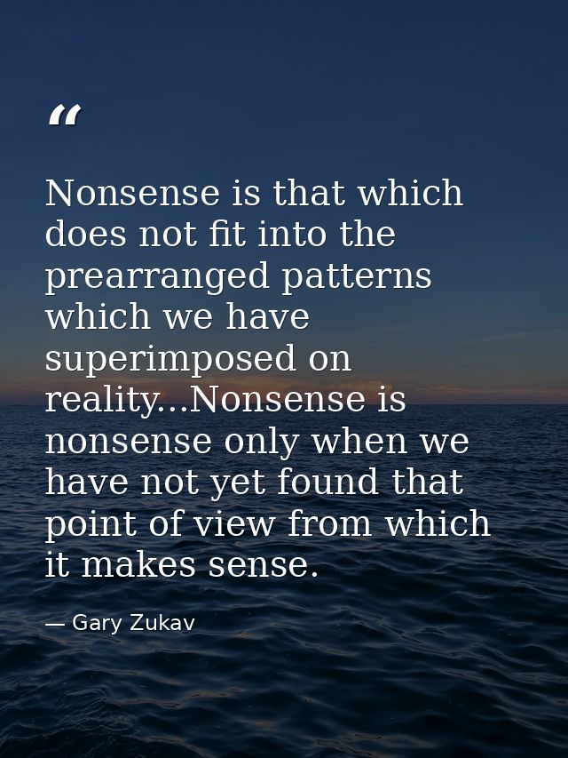 Nonsense is that which does not fit into the prearranged patterns which we have superimposed on reality...Nonsense is no — Gary Zukav