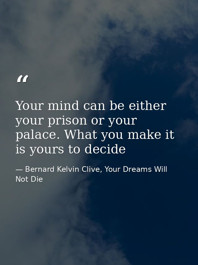Your mind can be either your prison or your palace. What you make it is yours to decide — Bernard Kelvin Clive, Your Dreams Will Not Die