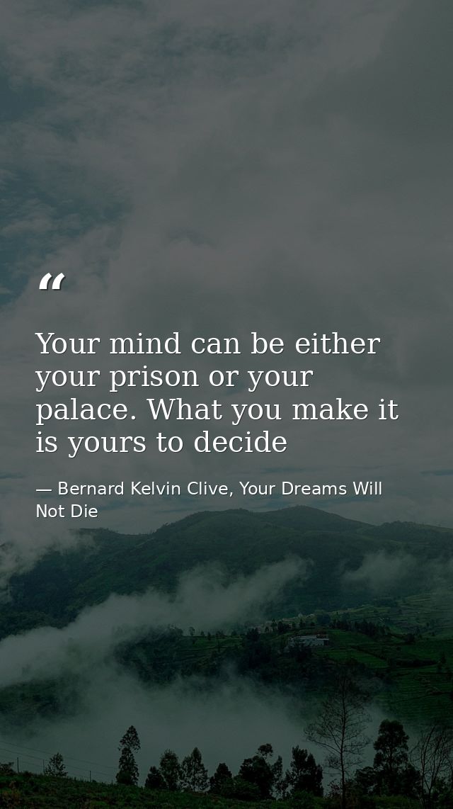 Your mind can be either your prison or your palace. What you make it is yours to decide — Bernard Kelvin Clive, Your Dreams Will Not Die