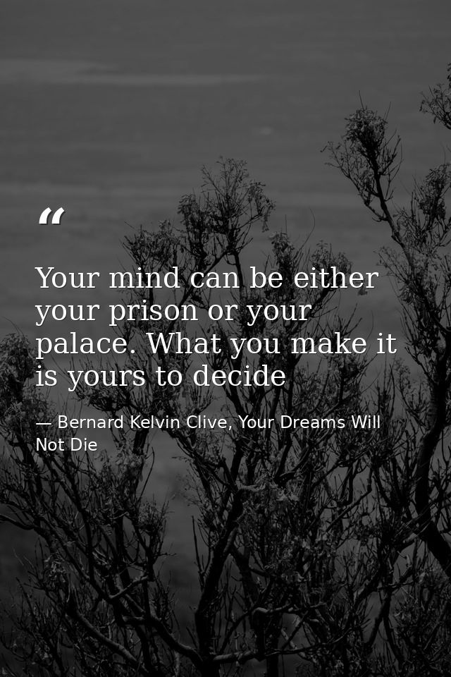 Your mind can be either your prison or your palace. What you make it is yours to decide — Bernard Kelvin Clive, Your Dreams Will Not Die