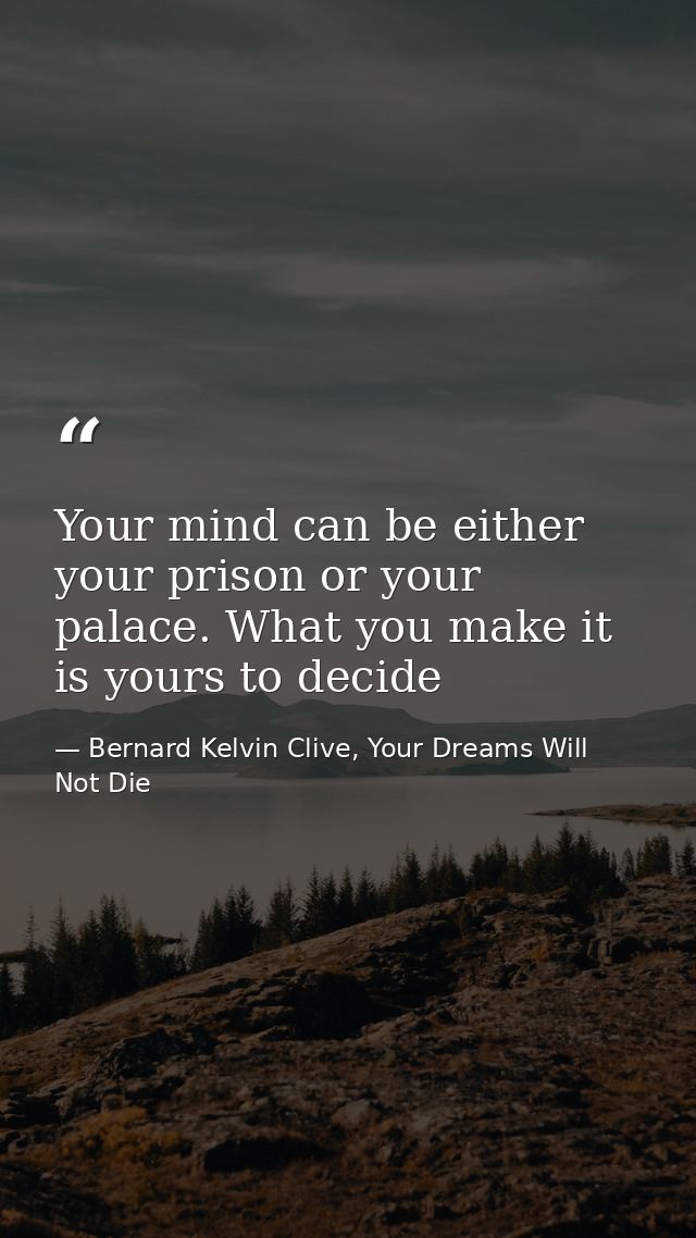 Your mind can be either your prison or your palace. What you make it is yours to decide — Bernard Kelvin Clive, Your Dreams Will Not Die