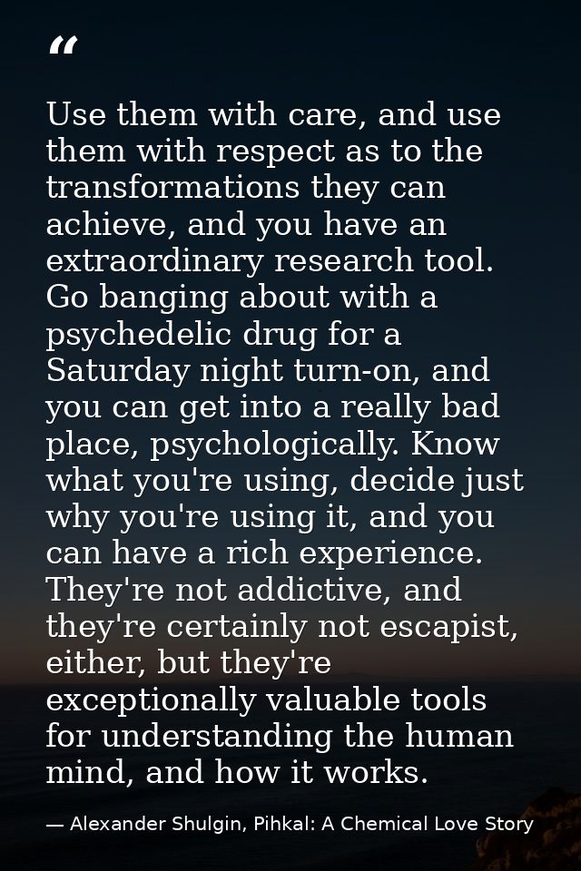 Use them with care, and use them with respect as to the transformations they can achieve, and you have an extraordinary  — Alexander Shulgin, Pihkal: A Chemical Love Story