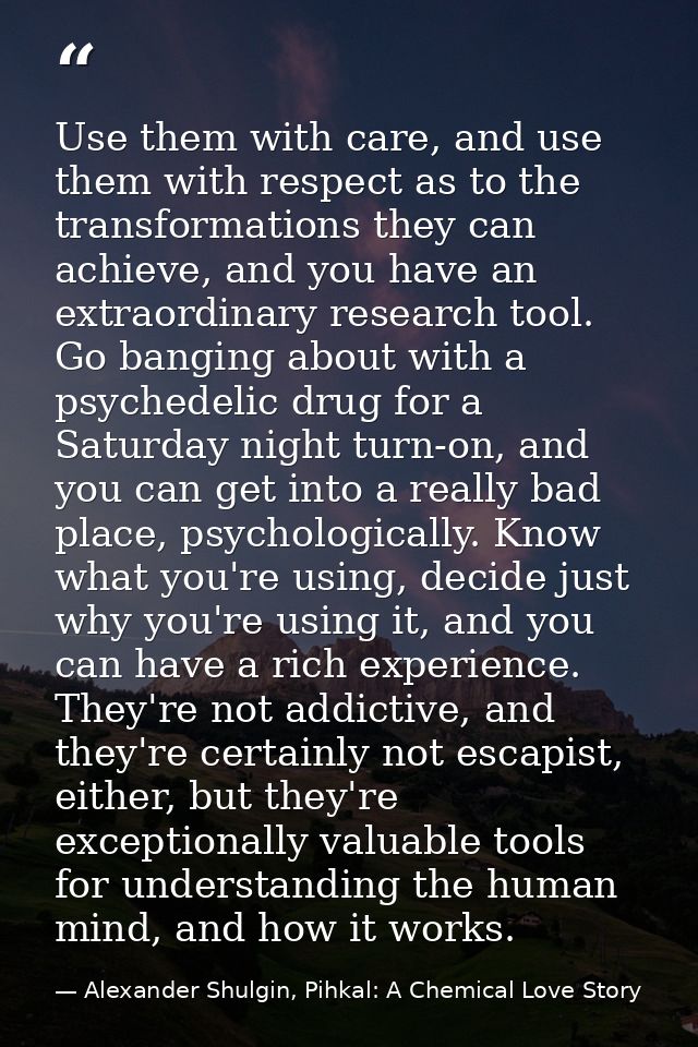 Use them with care, and use them with respect as to the transformations they can achieve, and you have an extraordinary  — Alexander Shulgin, Pihkal: A Chemical Love Story