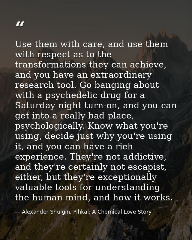 Use them with care, and use them with respect as to the transformations they can achieve, and you have an extraordinary  — Alexander Shulgin, Pihkal: A Chemical Love Story