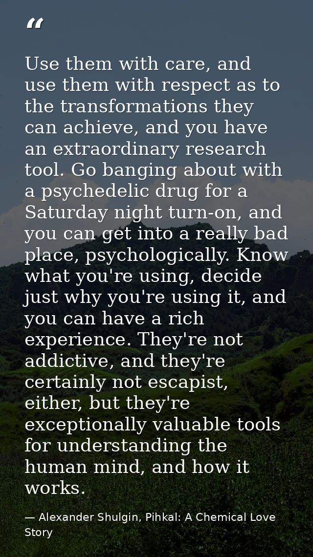 Use them with care, and use them with respect as to the transformations they can achieve, and you have an extraordinary  — Alexander Shulgin, Pihkal: A Chemical Love Story
