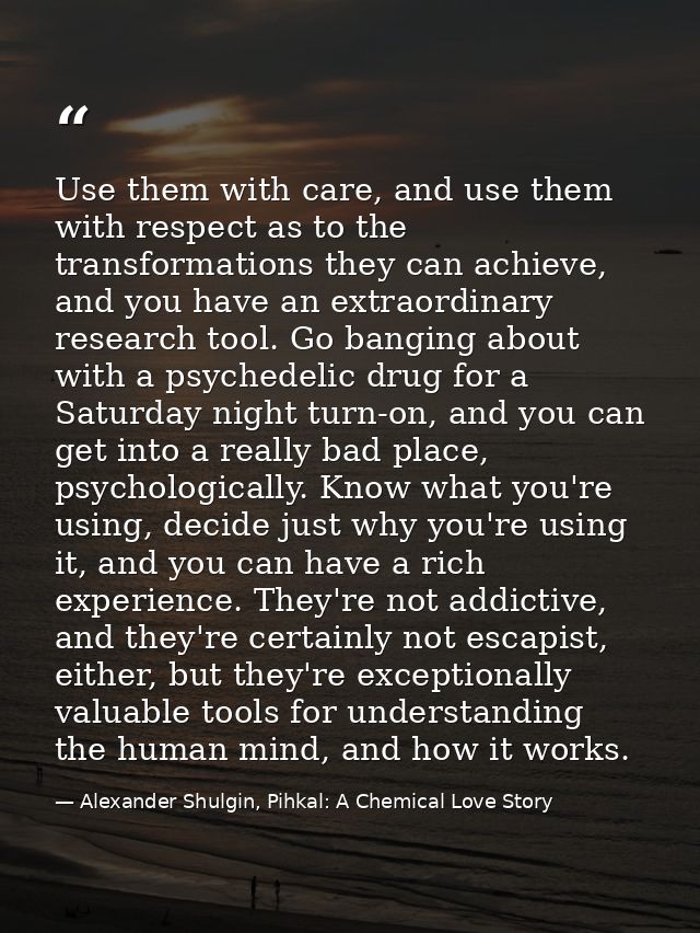 Use them with care, and use them with respect as to the transformations they can achieve, and you have an extraordinary  — Alexander Shulgin, Pihkal: A Chemical Love Story