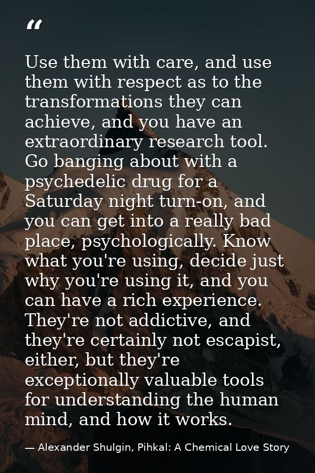 Use them with care, and use them with respect as to the transformations they can achieve, and you have an extraordinary  — Alexander Shulgin, Pihkal: A Chemical Love Story