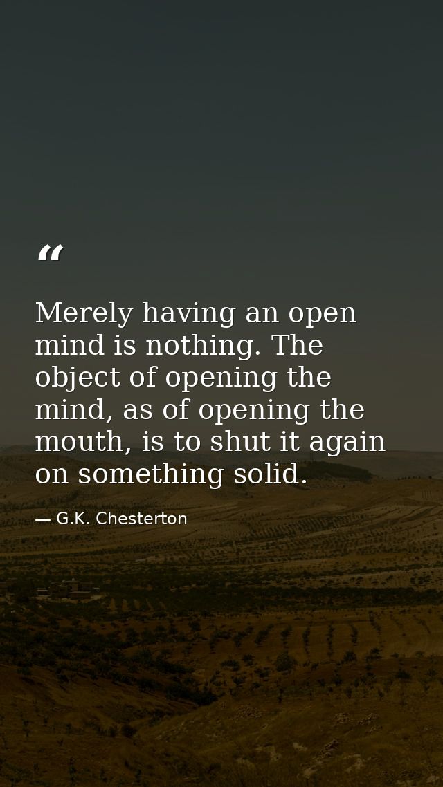 Merely having an open mind is nothing. The object of opening the mind, as of opening the mouth, is to shut it again on s — G.K. Chesterton