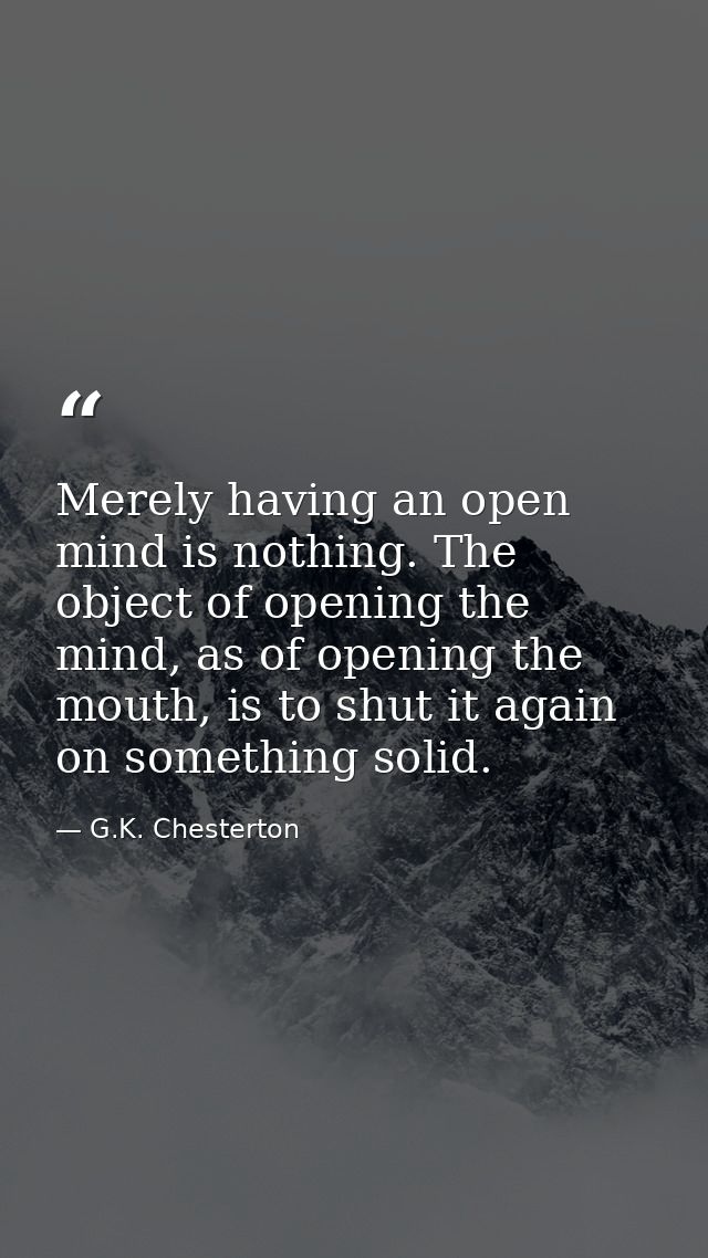 Merely having an open mind is nothing. The object of opening the mind, as of opening the mouth, is to shut it again on s — G.K. Chesterton
