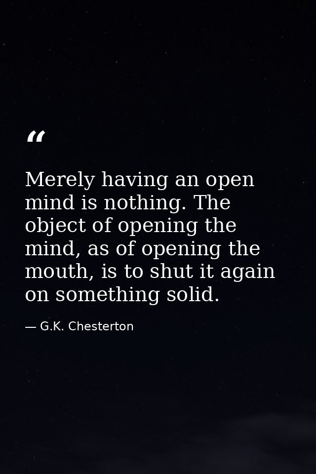 Merely having an open mind is nothing. The object of opening the mind, as of opening the mouth, is to shut it again on s — G.K. Chesterton
