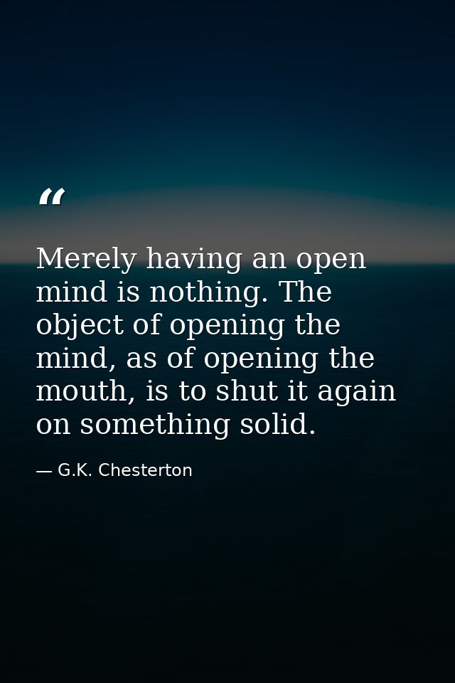 Merely having an open mind is nothing. The object of opening the mind, as of opening the mouth, is to shut it again on s — G.K. Chesterton