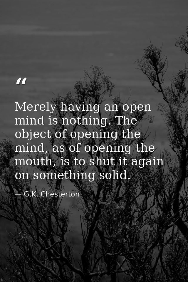 Merely having an open mind is nothing. The object of opening the mind, as of opening the mouth, is to shut it again on s — G.K. Chesterton