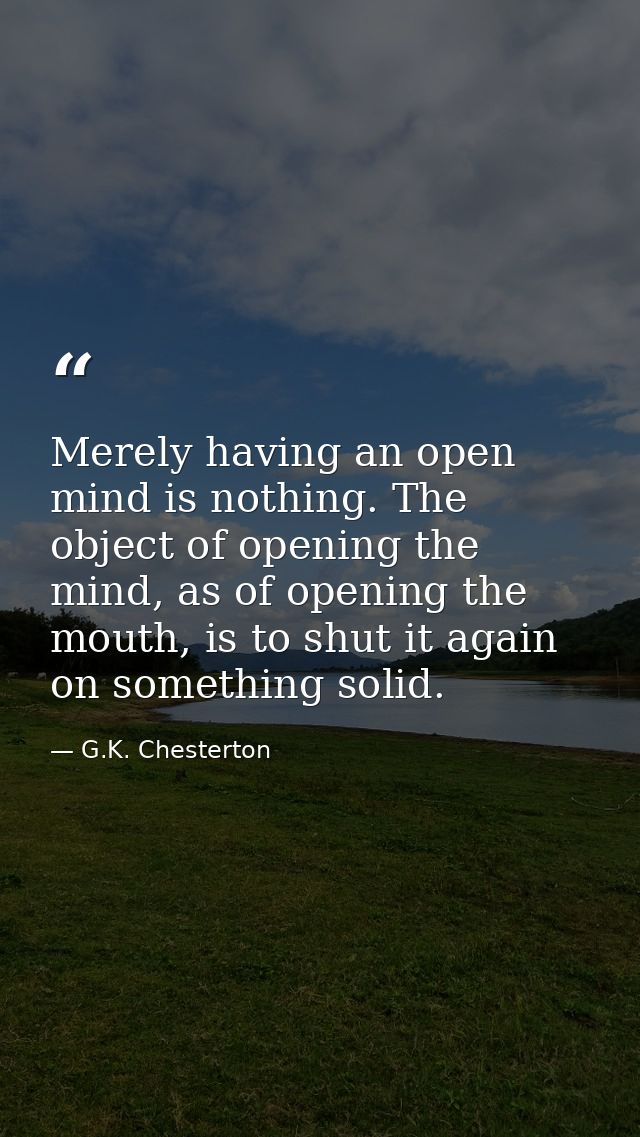 Merely having an open mind is nothing. The object of opening the mind, as of opening the mouth, is to shut it again on s — G.K. Chesterton
