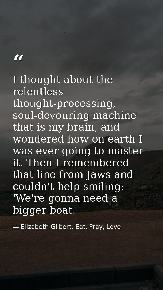 I thought about the relentless thought-processing, soul-devouring machine that is my brain, and wondered how on earth I  — Elizabeth Gilbert, Eat, Pray, Love
