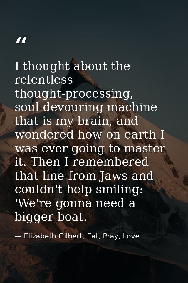 I thought about the relentless thought-processing, soul-devouring machine that is my brain, and wondered how on earth I  — Elizabeth Gilbert, Eat, Pray, Love